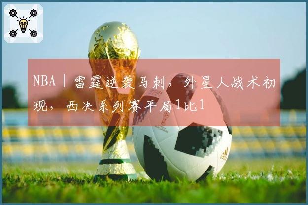 NBA｜雷霆逆袭马刺，外星人战术初现，西决系列赛平局1比1