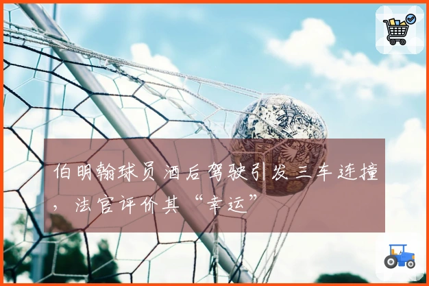伯明翰球员酒后驾驶引发三车连撞，法官评价其“幸运”
